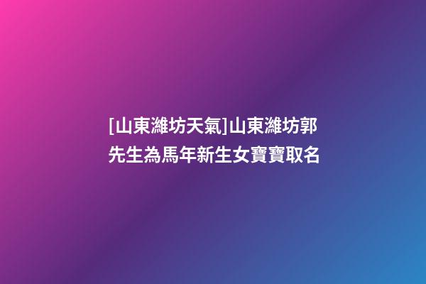 [山東濰坊天氣]山東濰坊郭先生為馬年新生女寶寶取名-第1張-公司起名-玄機(jī)派